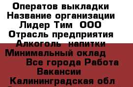 Оператов выкладки › Название организации ­ Лидер Тим, ООО › Отрасль предприятия ­ Алкоголь, напитки › Минимальный оклад ­ 31 000 - Все города Работа » Вакансии   . Калининградская обл.,Светловский городской округ 